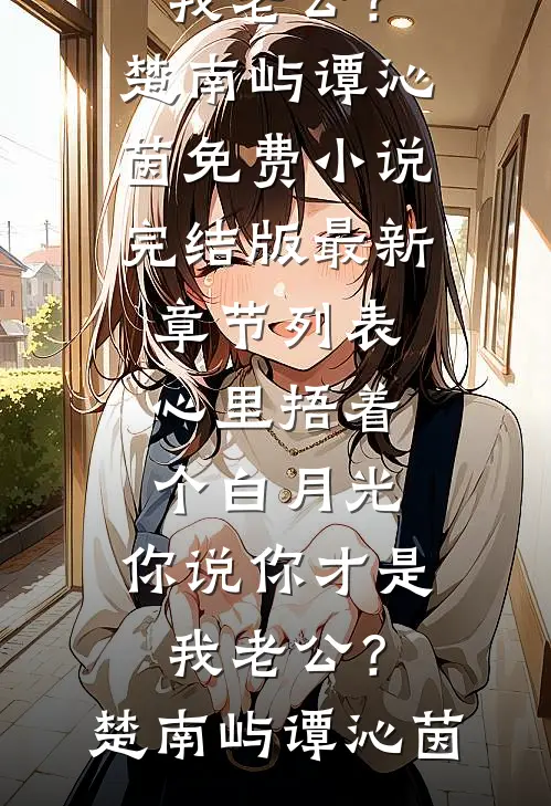 心里捂着个白月光，你说你才是我老公？(楚南屿谭沁茵)免费小说完结版_最新章节列表心里捂着个白月光，你说你才是我老公？(楚南屿谭沁茵)