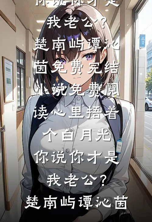 心里捂着个白月光，你说你才是我老公？楚南屿谭沁茵免费完结小说_免费阅读心里捂着个白月光，你说你才是我老公？楚南屿谭沁茵