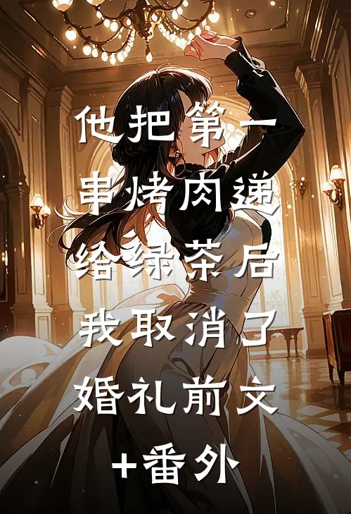 他把第一串烤肉递给绿茶后，我取消了婚礼前文+番外