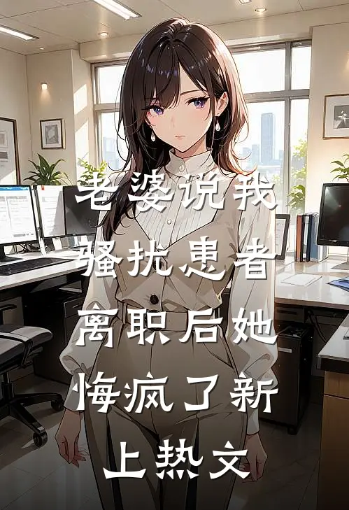 老婆说我骚扰患者，离职后她悔疯了新上热文