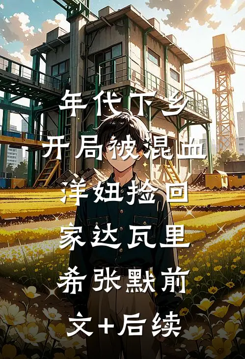 年代下乡：开局被混血洋妞捡回家达瓦里希张默前文+后续
