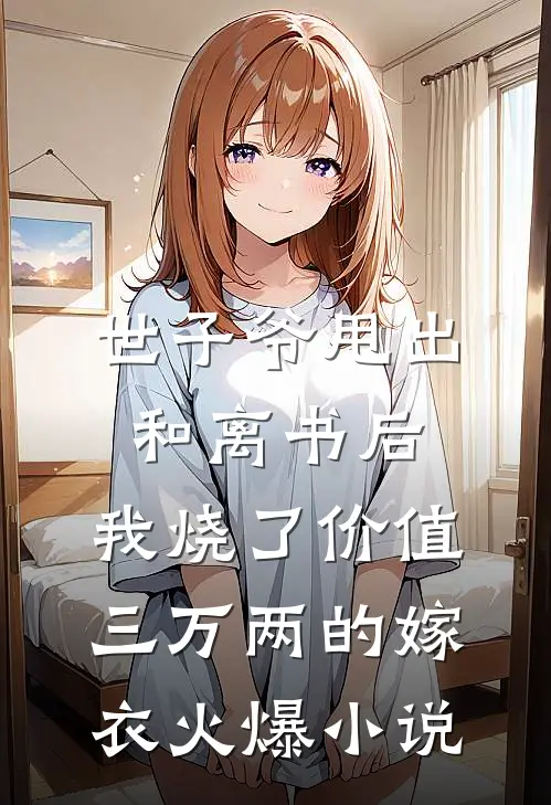 世子爷甩出和离书后，我烧了价值三万两的嫁衣火爆小说