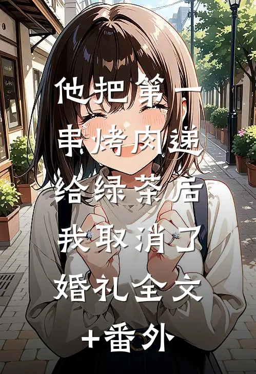 他把第一串烤肉递给绿茶后，我取消了婚礼全文+番外