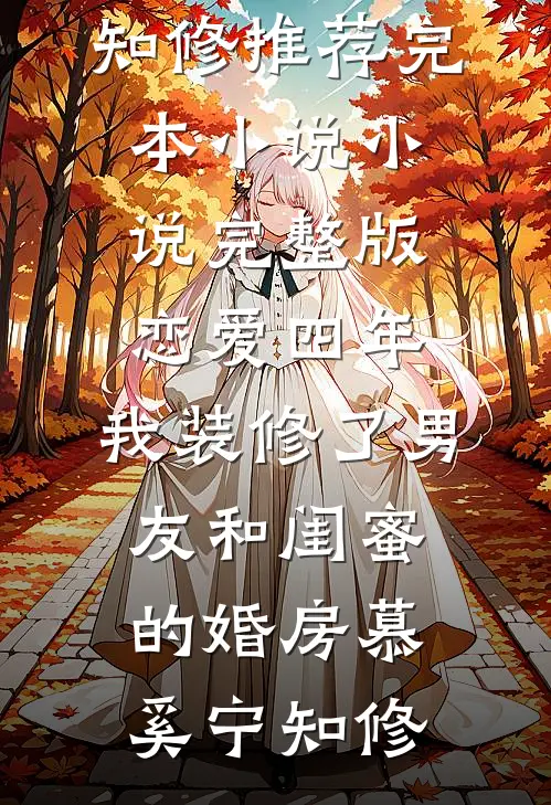 恋爱四年，我装修了男友和闺蜜的婚房慕奚宁知修推荐完本小说_小说完整版恋爱四年，我装修了男友和闺蜜的婚房慕奚宁知修