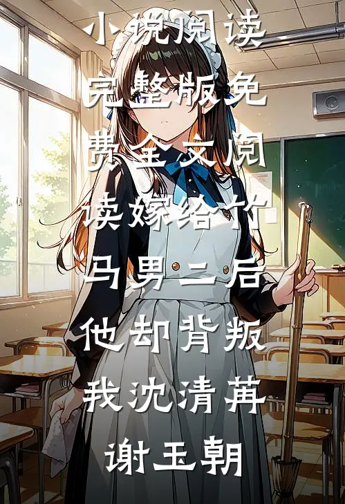 嫁给竹马男二后，他却背叛我沈清苒谢玉朝完结版小说阅读_完整版免费全文阅读嫁给竹马男二后，他却背叛我沈清苒谢玉朝