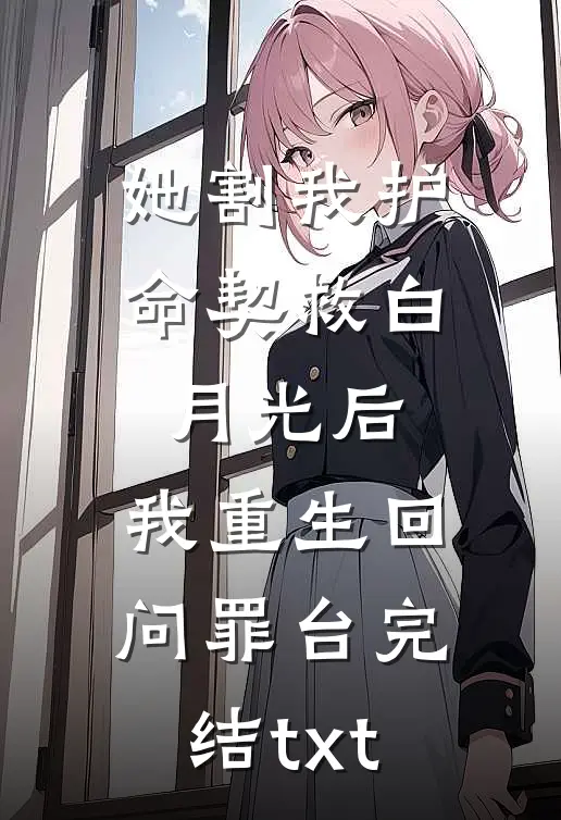 她割我护命契救白月光后，我重生回问罪台完结txt