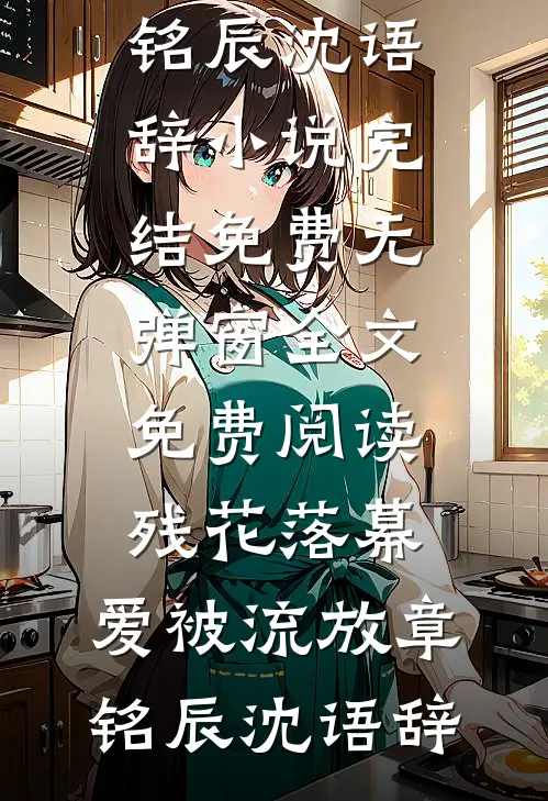 残花落幕，爱被流放(章铭辰沈语辞)小说完结免费_无弹窗全文免费阅读残花落幕，爱被流放(章铭辰沈语辞)