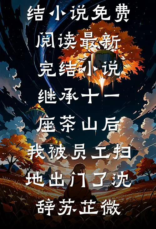 继承十一座茶山后，我被员工扫地出门了沈辞苏芷微完结小说免费阅读_最新完结小说继承十一座茶山后，我被员工扫地出门了沈辞苏芷微