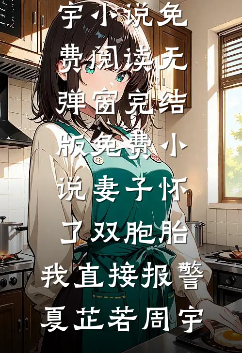 妻子怀了双胞胎，我直接报警夏芷若周宇小说免费阅读无弹窗_完结版免费小说妻子怀了双胞胎，我直接报警(夏芷若周宇)