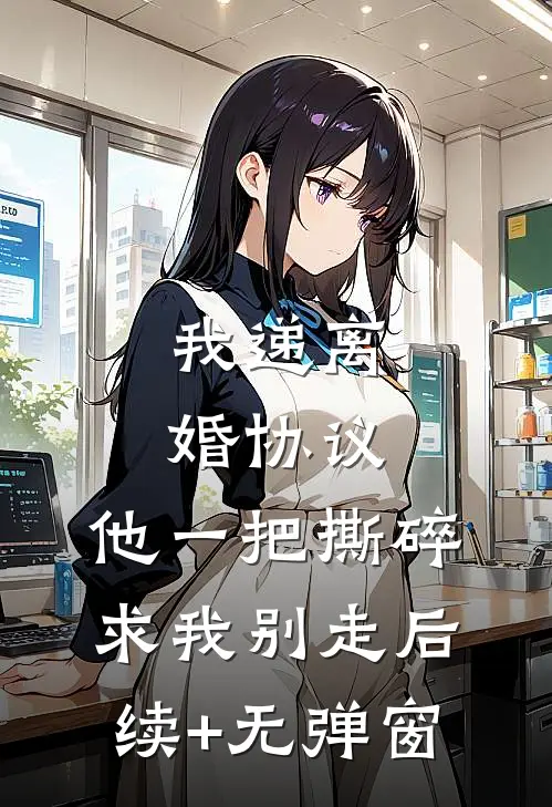我递离婚协议，他一把撕碎求我别走后续+无弹窗