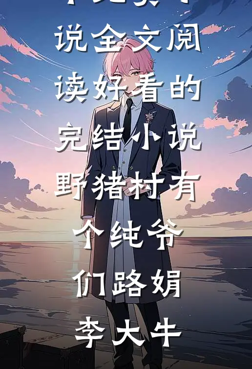 野猪村有个纯爷们(路娟李大牛)免费小说全文阅读_好看的完结小说野猪村有个纯爷们路娟李大牛