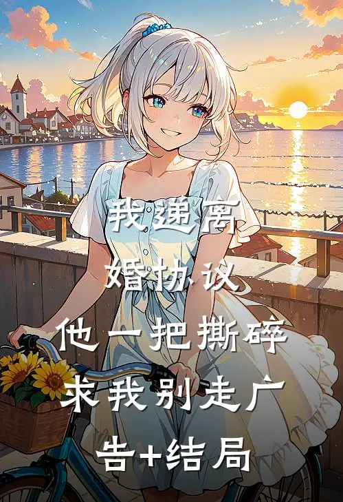我递离婚协议，他一把撕碎求我别走广告+结局