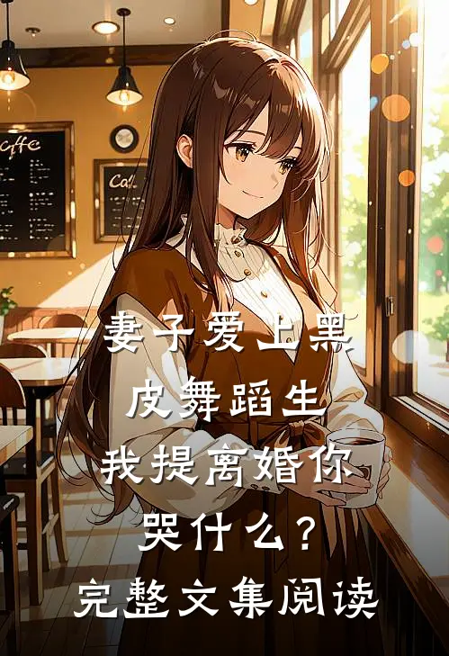 妻子爱上黑皮舞蹈生，我提离婚你哭什么？完整文集阅读