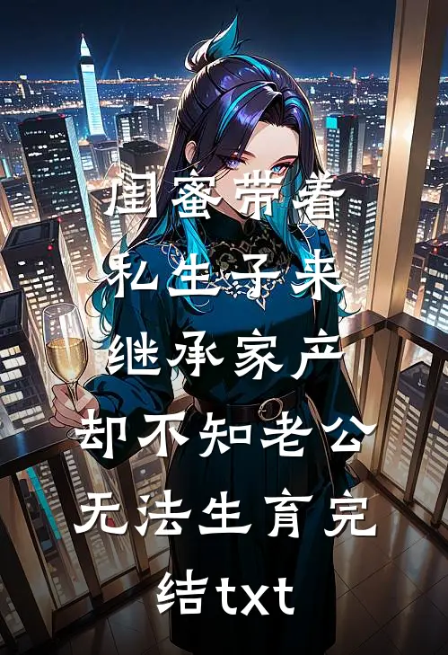 闺蜜带着私生子来继承家产，却不知老公无法生育完结txt
