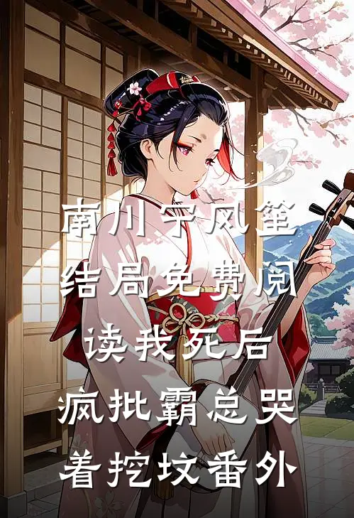 南川宁风笙结局免费阅读我死后，疯批霸总哭着挖坟番外