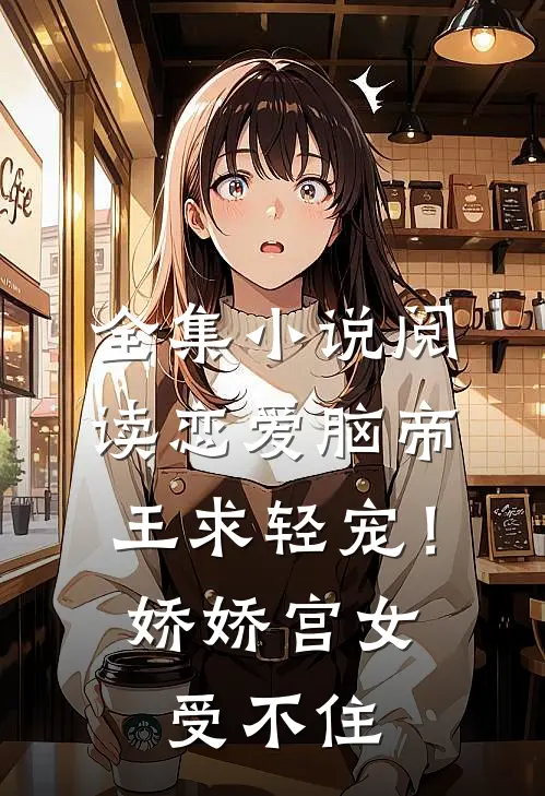 全集小说阅读恋爱脑帝王求轻宠！娇娇宫女受不住