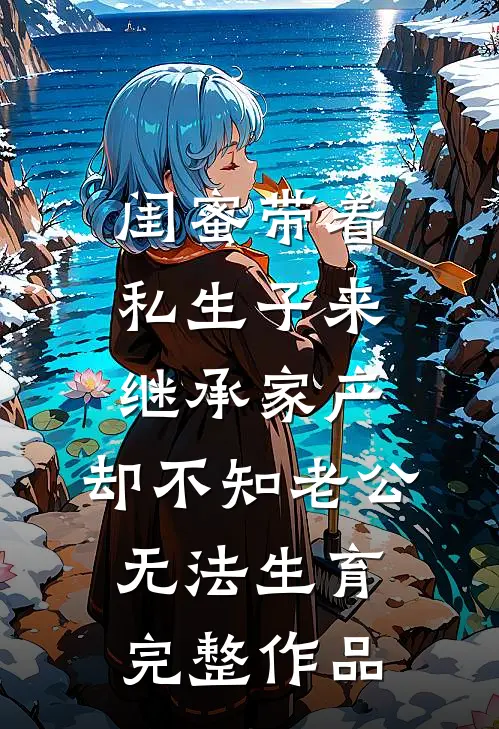 闺蜜带着私生子来继承家产，却不知老公无法生育完整作品