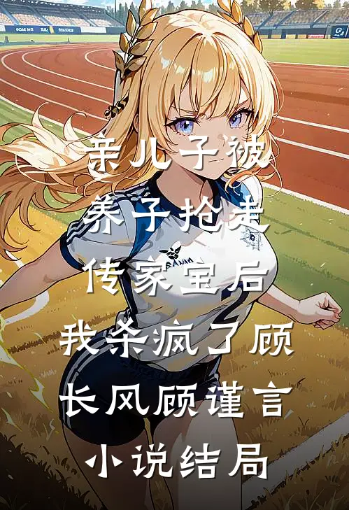 亲儿子被养子抢走传家宝后，我杀疯了顾长风顾谨言小说结局