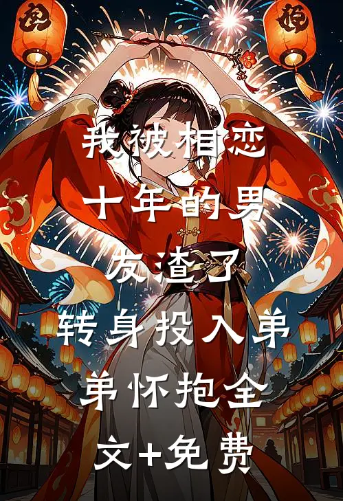 我被相恋十年的男友渣了，转身投入弟弟怀抱全文+免费
