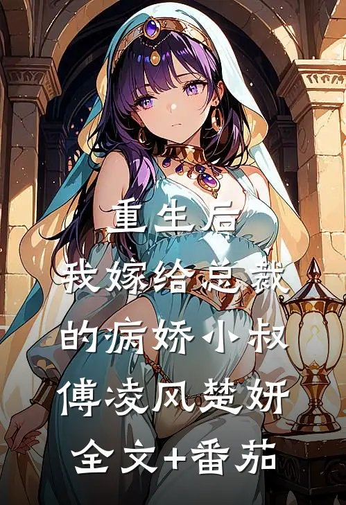 重生后，我嫁给总裁的病娇小叔傅凌风楚妍全文+番茄