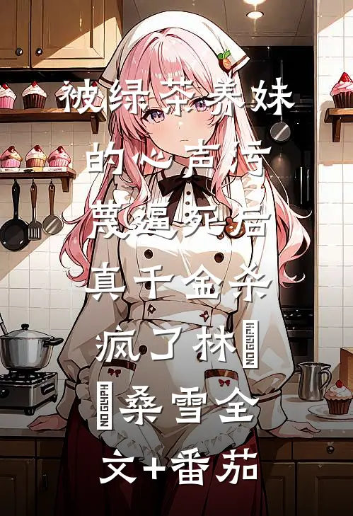 被绿茶养妹的心声污蔑逼死后，真千金杀疯了林玥玥桑雪全文+番茄