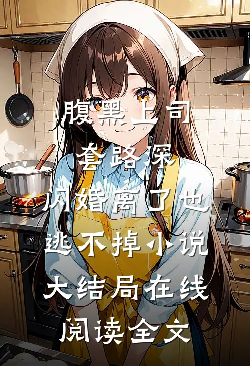 腹黑上司套路深，闪婚离了也逃不掉小说大结局在线阅读全文