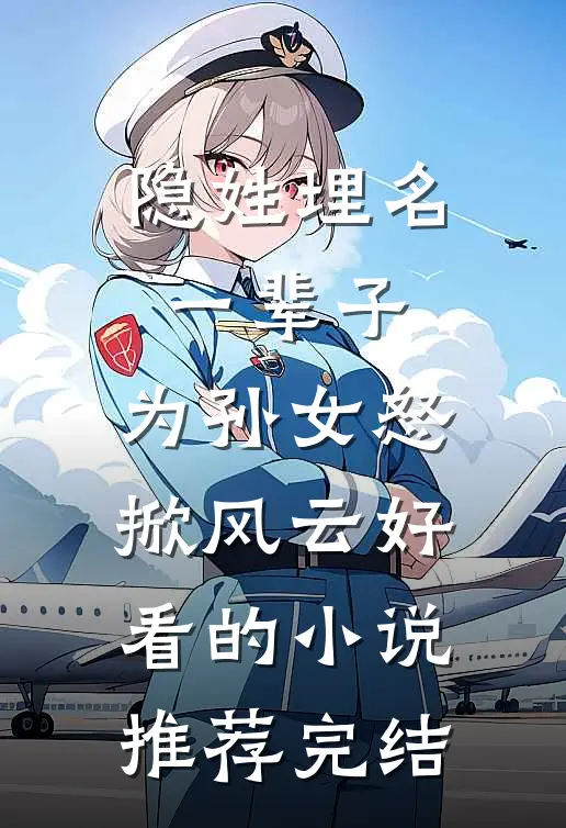 隐姓埋名一辈子，为孙女怒掀风云好看的小说推荐完结