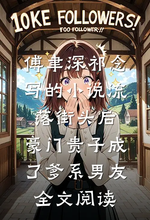 傅聿深祁念写的小说流落街头后，豪门贵子成了爹系男友全文阅读