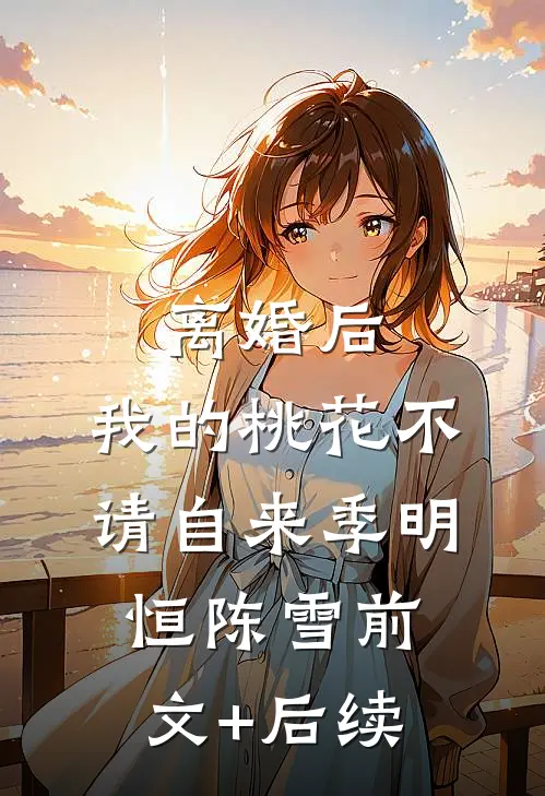 离婚后，我的桃花不请自来季明恒陈雪前文+后续
