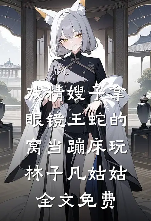 戏精嫂子拿眼镜王蛇的窝当蹦床玩林子凡姑姑全文免费