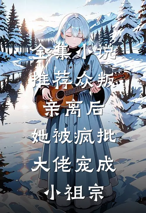 全集小说推荐众叛亲离后，她被疯批大佬宠成小祖宗