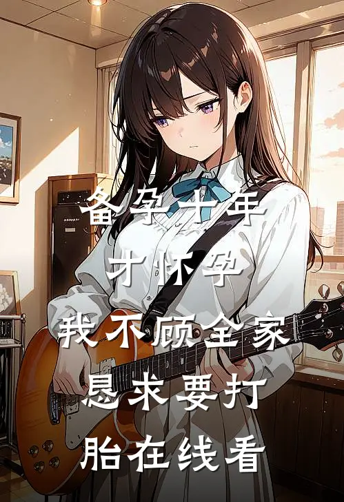 备孕十年才怀孕，我不顾全家恳求要打胎在线看