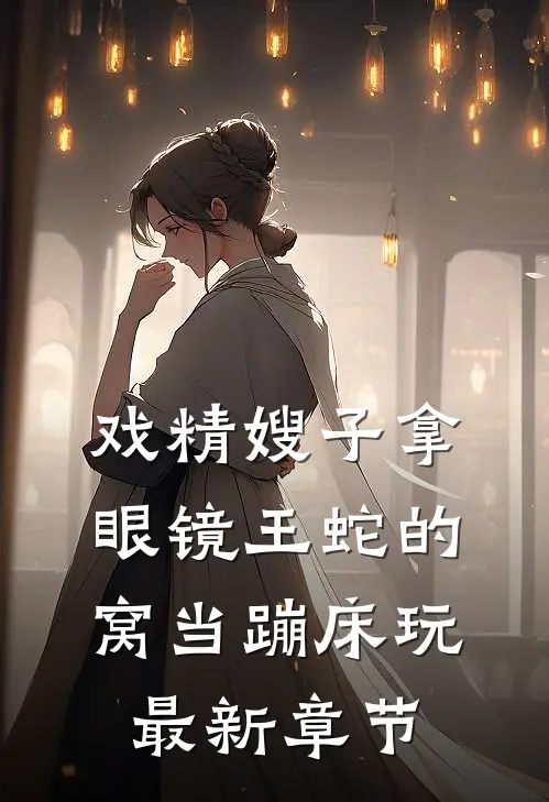 戏精嫂子拿眼镜王蛇的窝当蹦床玩最新章节