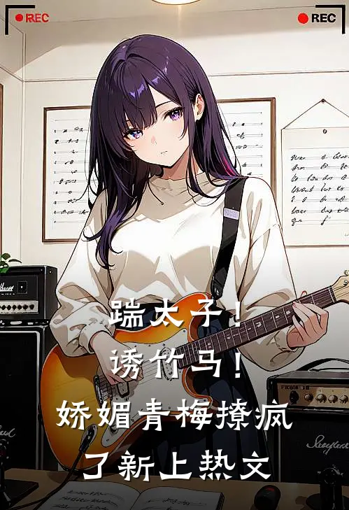 踹太子！诱竹马！娇媚青梅撩疯了新上热文