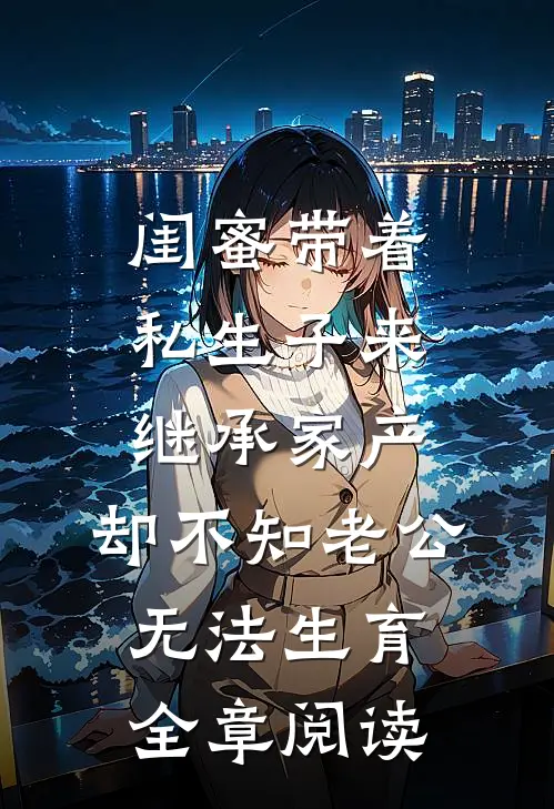 闺蜜带着私生子来继承家产，却不知老公无法生育全章阅读