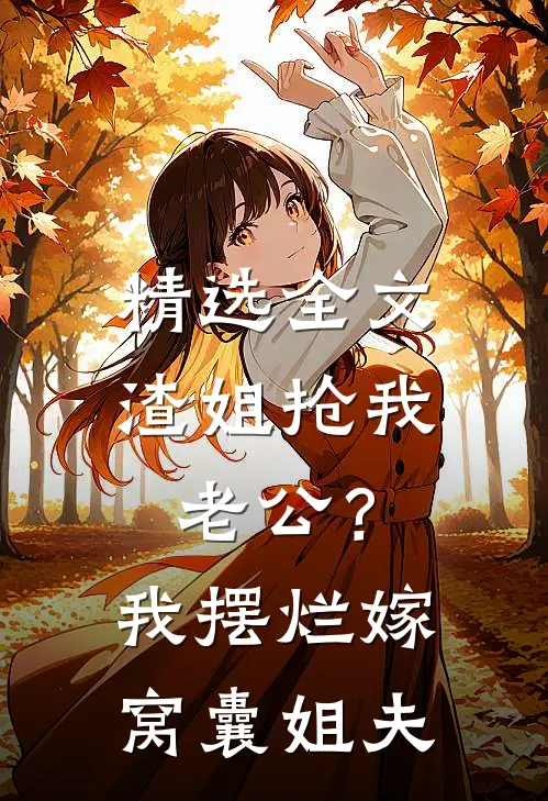 精选全文渣姐抢我老公？我摆烂嫁窝囊姐夫