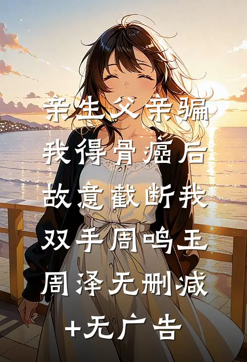 亲生父亲骗我得骨癌后，故意截断我双手周鸣玉周泽无删减+无广告