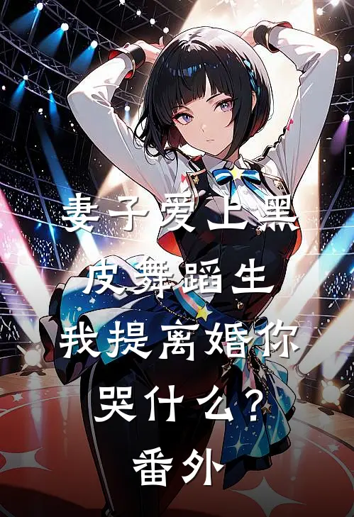 妻子爱上黑皮舞蹈生，我提离婚你哭什么？番外
