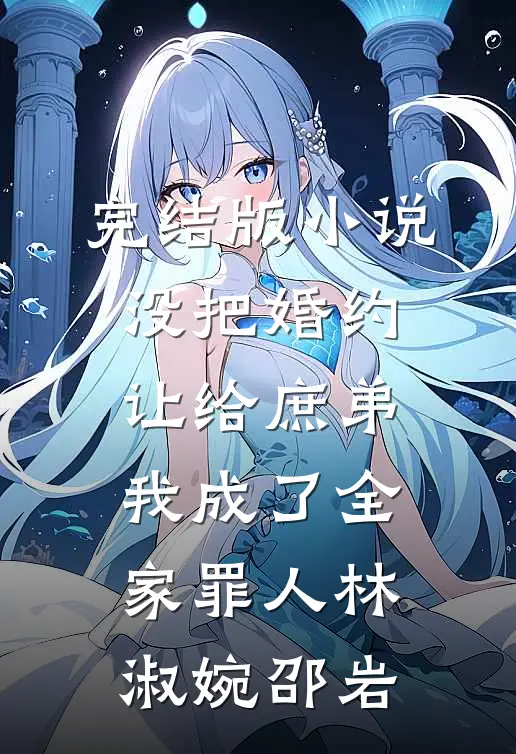 完结版小说没把婚约让给庶弟，我成了全家罪人林淑婉邵岩