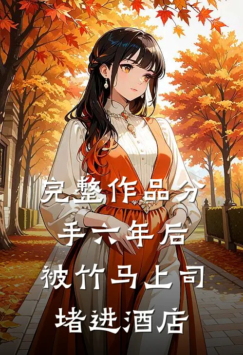 完整作品分手六年后，被竹马上司堵进酒店