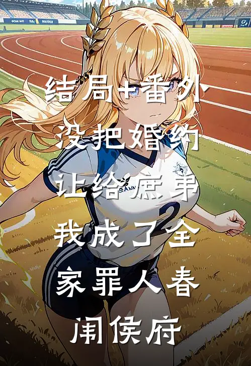 结局+番外没把婚约让给庶弟，我成了全家罪人春闱侯府