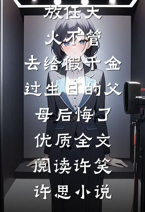 放任大火不管，去给假千金过生日的父母后悔了优质全文阅读许笑许思小说