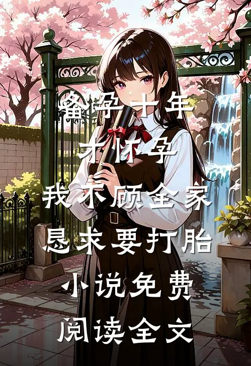 备孕十年才怀孕，我不顾全家恳求要打胎小说免费阅读全文