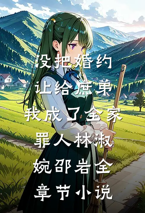 没把婚约让给庶弟，我成了全家罪人林淑婉邵岩全章节小说