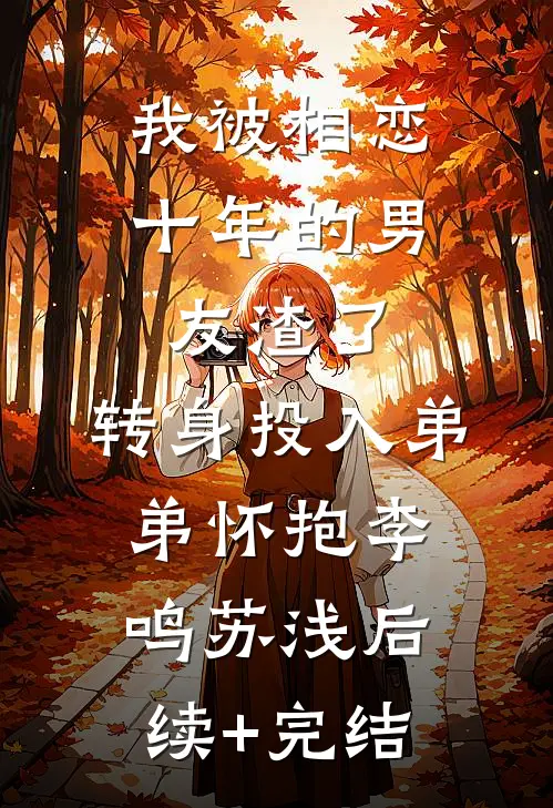 我被相恋十年的男友渣了，转身投入弟弟怀抱李鸣苏浅后续+完结