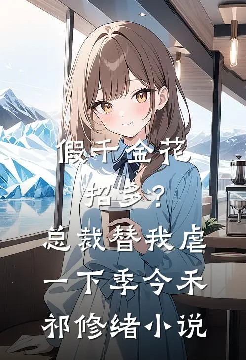 假千金花招多？总裁替我虐一下季今禾祁修绪小说