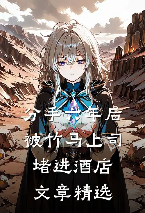 分手六年后，被竹马上司堵进酒店文章精选