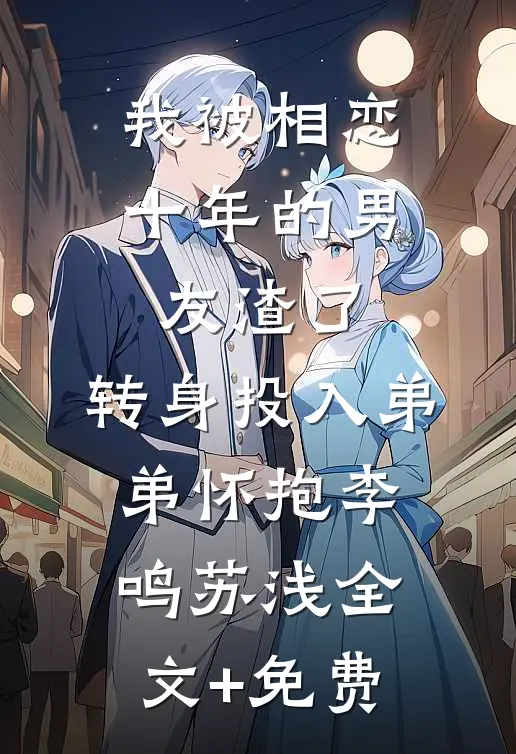 我被相恋十年的男友渣了，转身投入弟弟怀抱李鸣苏浅全文+免费