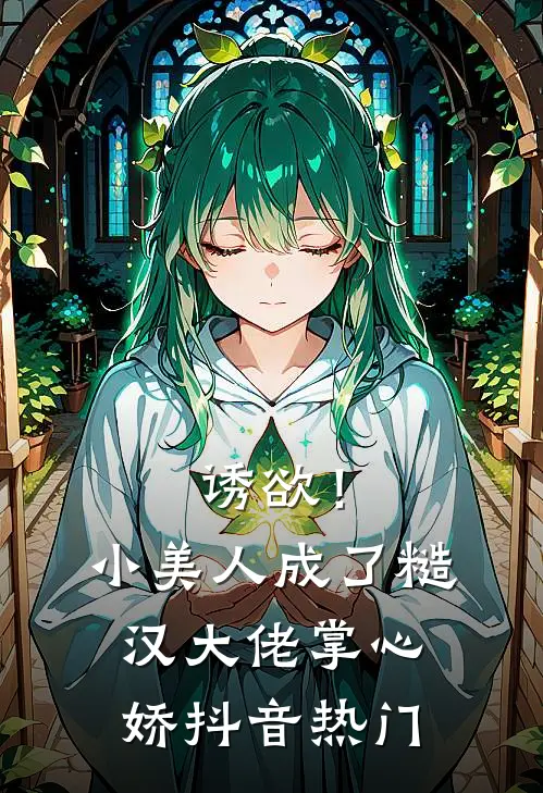 诱欲！小美人成了糙汉大佬掌心娇抖音热门