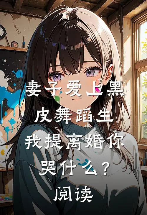 妻子爱上黑皮舞蹈生，我提离婚你哭什么？阅读